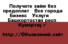 Получите займ без предоплат - Все города Бизнес » Услуги   . Башкортостан респ.,Кумертау г.